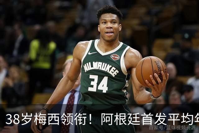 38岁梅西领衔！阿根廷首发平均年龄：29.1岁 25岁阿尔马达最年轻